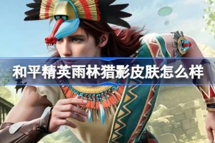 和平精英“雨林猎影”评测：原始部落风引争议，200元保底值不值？